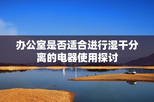 辦公室是否適合進行濕干分離的電器使用探討