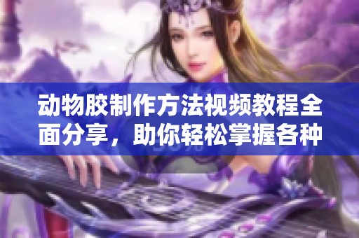 動物膠制作方法視頻教程全面分享，助你輕松掌握各種配方技巧