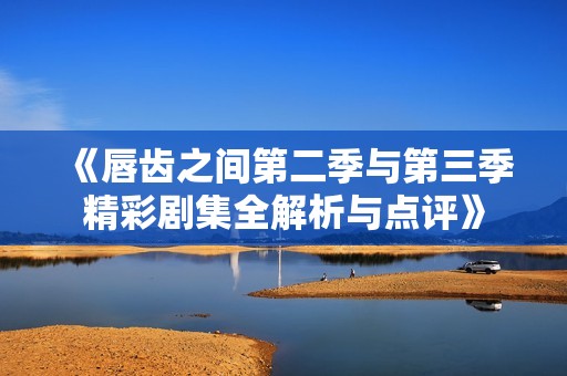 《唇齒之間第二季與第三季精彩劇集全解析與點評》