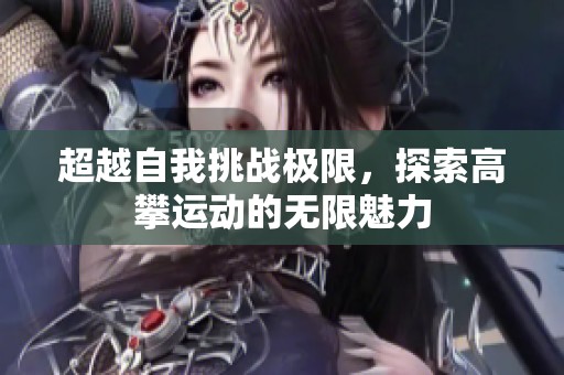 超越自我挑戰(zhàn)極限，探索高攀運(yùn)動的無限魅力