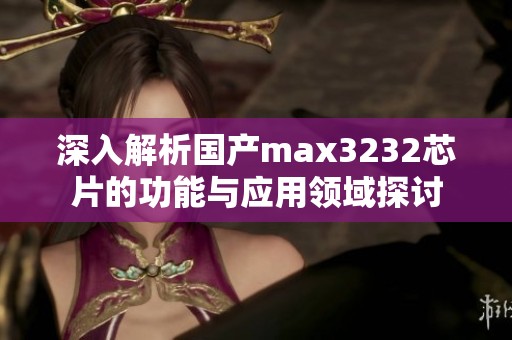 深入解析國(guó)產(chǎn)max3232芯片的功能與應(yīng)用領(lǐng)域探討