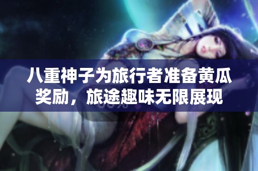 八重神子為旅行者準(zhǔn)備黃瓜獎(jiǎng)勵(lì)，旅途趣味無限展現(xiàn)
