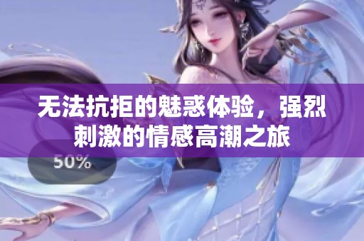 無法抗拒的魅惑體驗，強烈刺激的情感高潮之旅