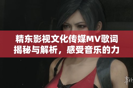 精東影視文化傳媒MV歌詞揭秘與解析，感受音樂的力量與情感