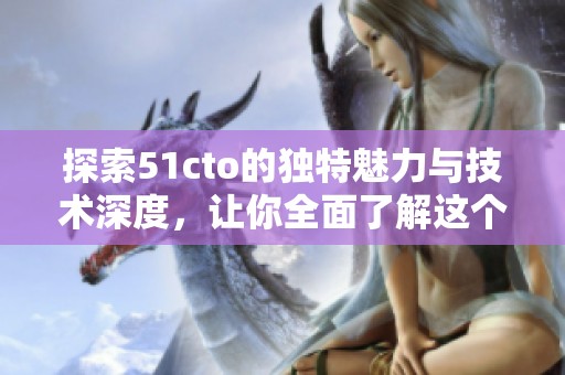 探索51cto的獨(dú)特魅力與技術(shù)深度，讓你全面了解這個平臺