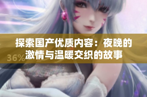 探索國(guó)產(chǎn)優(yōu)質(zhì)內(nèi)容：夜晚的激情與溫暖交織的故事