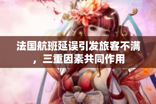 法國(guó)航班延誤引發(fā)旅客不滿，三重因素共同作用