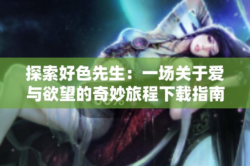 探索好色先生：一場(chǎng)關(guān)于愛與欲望的奇妙旅程下載指南