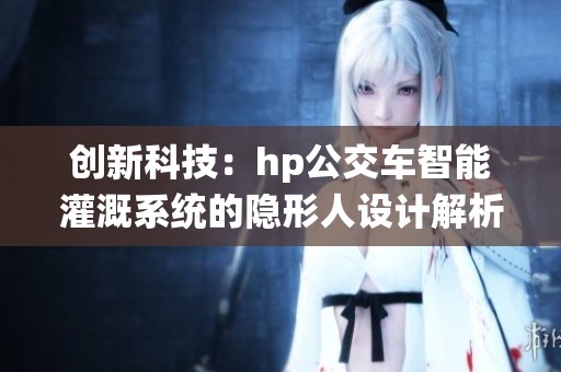 創(chuàng)新科技：hp公交車智能灌溉系統(tǒng)的隱形人設(shè)計(jì)解析
