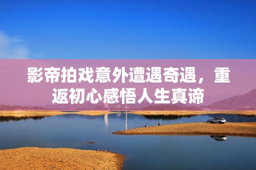 影帝拍戲意外遭遇奇遇，重返初心感悟人生真諦