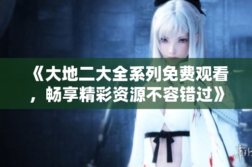 《大地二大全系列免費觀看，暢享精彩資源不容錯過》
