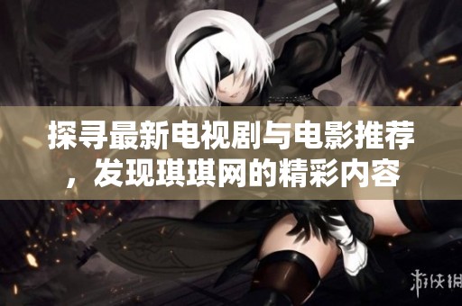 探尋最新電視劇與電影推薦，發(fā)現(xiàn)琪琪網(wǎng)的精彩內(nèi)容