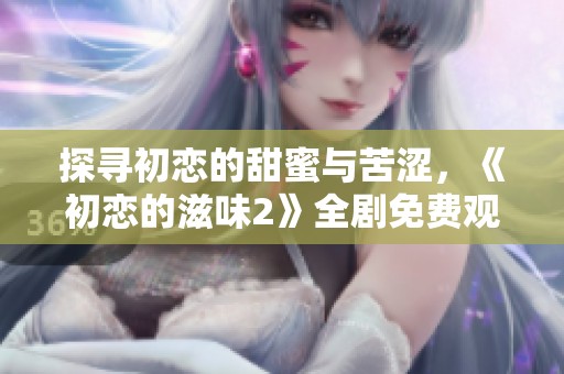 探尋初戀的甜蜜與苦澀，《初戀的滋味2》全劇免費(fèi)觀看指南