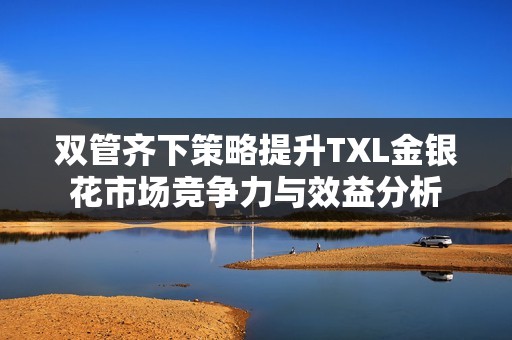 雙管齊下策略提升TXL金銀花市場(chǎng)競(jìng)爭(zhēng)力與效益分析
