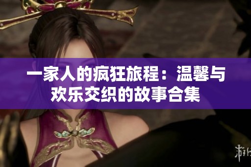 一家人的瘋狂旅程：溫馨與歡樂交織的故事合集