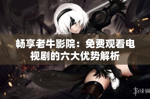 暢享老牛影院：免費(fèi)觀看電視劇的六大優(yōu)勢(shì)解析