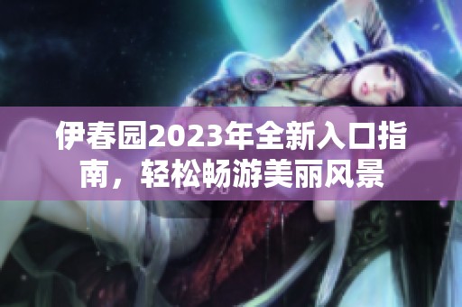伊春園2023年全新入口指南，輕松暢游美麗風景