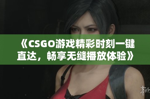 《CSGO游戲精彩時(shí)刻一鍵直達(dá)，暢享無(wú)縫播放體驗(yàn)》