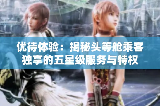 優(yōu)待體驗：揭秘頭等艙乘客獨享的五星級服務與特權