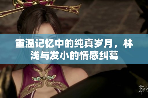 重溫記憶中的純真歲月，林淺與發(fā)小的情感糾葛