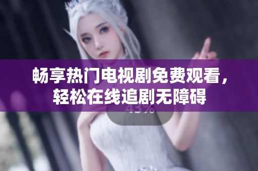 暢享熱門電視劇免費觀看，輕松在線追劇無障礙