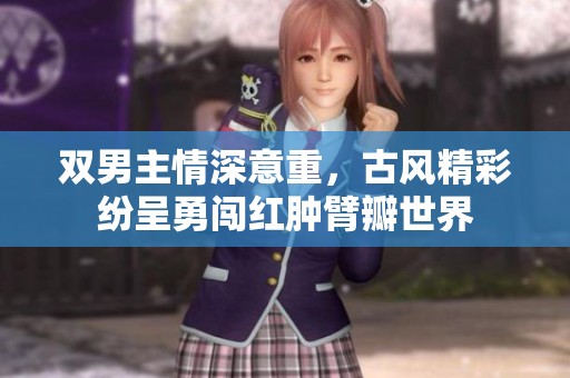 雙男主情深意重，古風精彩紛呈勇闖紅腫臂瓣世界