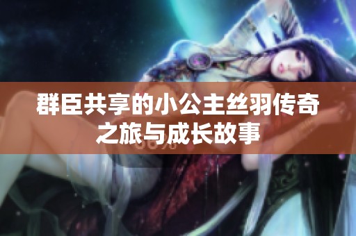 群臣共享的小公主絲羽傳奇之旅與成長(zhǎng)故事