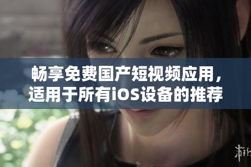 暢享免費(fèi)國產(chǎn)短視頻應(yīng)用，適用于所有iOS設(shè)備的推薦選擇