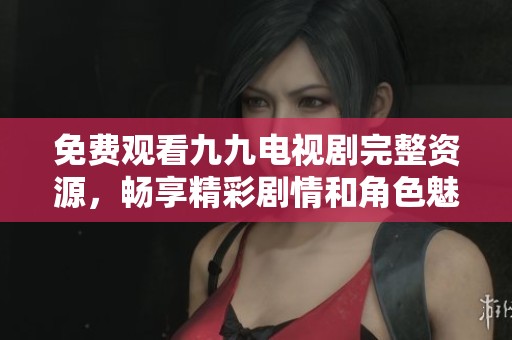 免費(fèi)觀看九九電視劇完整資源，暢享精彩劇情和角色魅力