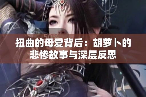 扭曲的母愛背后：胡蘿卜的悲慘故事與深層反思
