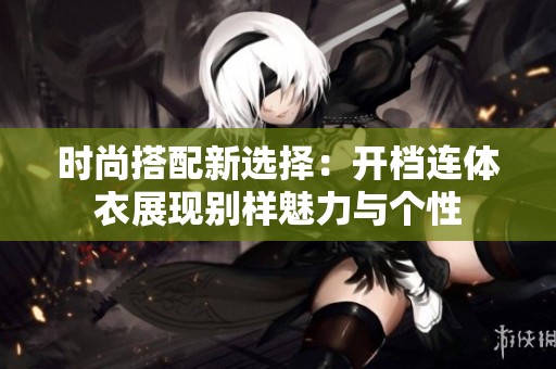 時尚搭配新選擇：開檔連體衣展現(xiàn)別樣魅力與個性