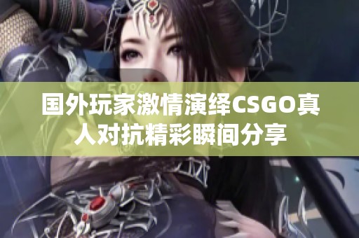 國(guó)外玩家激情演繹CSGO真人對(duì)抗精彩瞬間分享