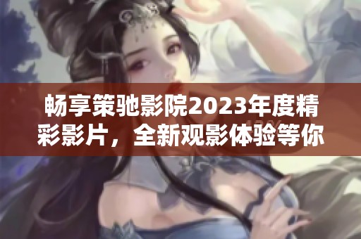 暢享策馳影院2023年度精彩影片，全新觀影體驗(yàn)等你來探索