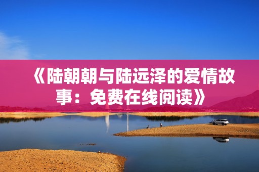 《陸朝朝與陸遠(yuǎn)澤的愛情故事：免費(fèi)在線閱讀》