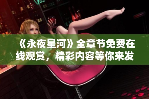 《永夜星河》全章節(jié)免費(fèi)在線觀賞,精彩內(nèi)容等你來發(fā)現(xiàn) 《永夜星河》全章節(jié)免費(fèi)在線觀賞,精彩內(nèi)容等你來發(fā)現(xiàn)