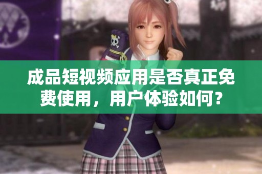 成品短視頻應(yīng)用是否真正免費(fèi)使用，用戶體驗(yàn)如何？