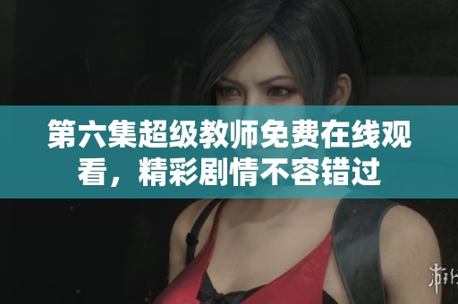 第六集超級(jí)教師免費(fèi)在線(xiàn)觀(guān)看，精彩劇情不容錯(cuò)過(guò)