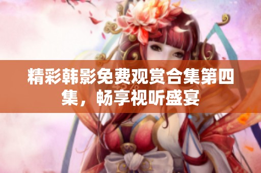 精彩韓影免費(fèi)觀賞合集第四集，暢享視聽盛宴