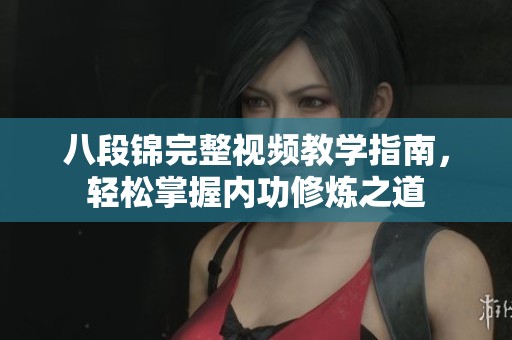 八段錦完整視頻教學指南，輕松掌握內(nèi)功修煉之道