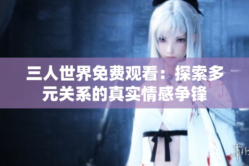 三人世界免費(fèi)觀看：探索多元關(guān)系的真實情感爭鋒