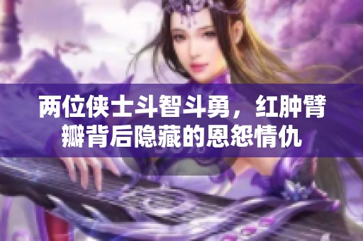 兩位俠士斗智斗勇，紅腫臂瓣背后隱藏的恩怨情仇