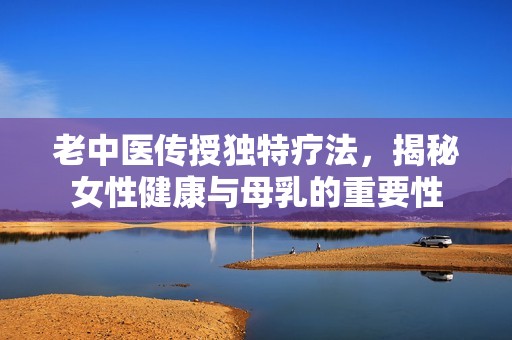 老中醫(yī)傳授獨(dú)特療法，揭秘女性健康與母乳的重要性