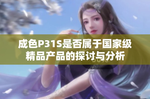 成色P31S是否屬于國(guó)家級(jí)精品產(chǎn)品的探討與分析