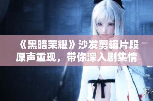 《黑暗榮耀》沙發(fā)剪輯片段原聲重現(xiàn)，帶你深入劇集情感核心