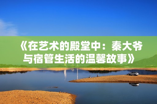 《在藝術(shù)的殿堂中：秦大爺與宿管生活的溫馨故事》