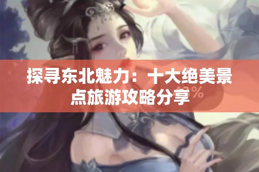 探尋東北魅力：十大絕美景點旅游攻略分享