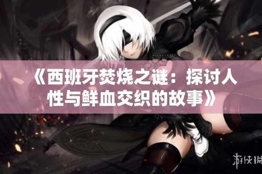 《西班牙焚燒之謎：探討人性與鮮血交織的故事》