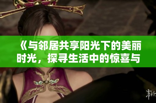 《與鄰居共享陽(yáng)光下的美麗時(shí)光，探尋生活中的驚喜與溫情》