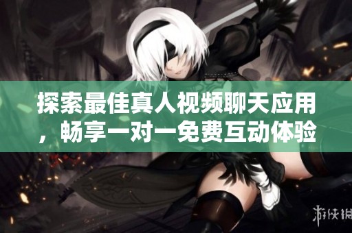 探索最佳真人視頻聊天應(yīng)用，暢享一對(duì)一免費(fèi)互動(dòng)體驗(yàn)