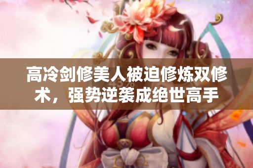 高冷劍修美人被迫修煉雙修術(shù)，強(qiáng)勢逆襲成絕世高手